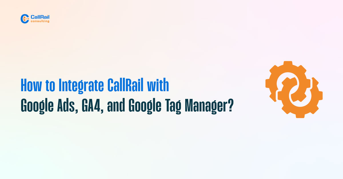 How to Integrate CallRail with Google Ads, GA4, and Google Tag Manager